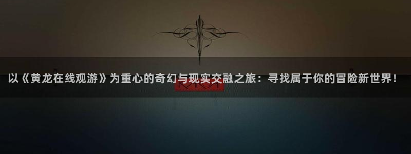 五一动漫免费入口：以《黄龙在线观游》为重心的奇幻与现实交融之旅：寻找属于你的冒险新世界！