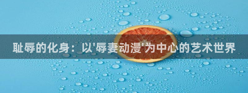 免费五一动漫：耻辱的化身：以\'辱妻动漫\'为中心的艺术世界